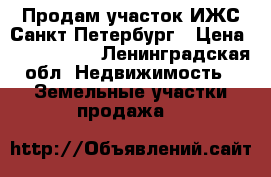 Продам участок ИЖС Санкт Петербург › Цена ­ 3 500 000 - Ленинградская обл. Недвижимость » Земельные участки продажа   